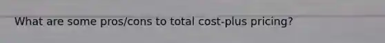 What are some pros/cons to total cost-plus pricing?