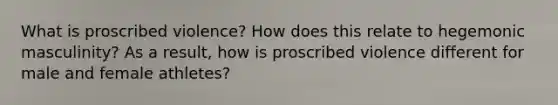 What is proscribed violence? How does this relate to hegemonic masculinity? As a result, how is proscribed violence different for male and female athletes?