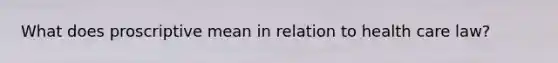 What does proscriptive mean in relation to health care law?
