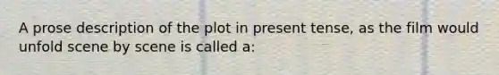 A prose description of the plot in present tense, as the film would unfold scene by scene is called a: