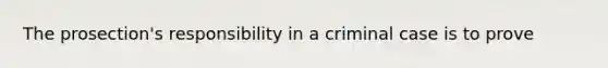 The prosection's responsibility in a criminal case is to prove