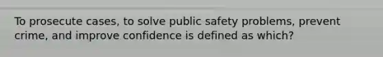 To prosecute cases, to solve public safety problems, prevent crime, and improve confidence is defined as which?