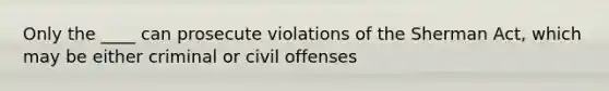 Only the ____ can prosecute violations of the Sherman Act, which may be either criminal or civil offenses