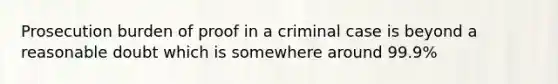 Prosecution burden of proof in a criminal case is beyond a reasonable doubt which is somewhere around 99.9%