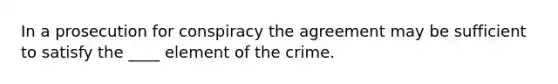 In a prosecution for conspiracy the agreement may be sufficient to satisfy the ____ element of the crime.