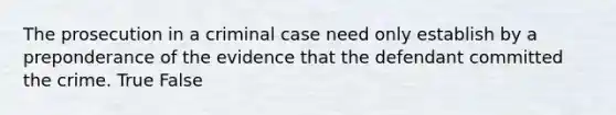 The prosecution in a criminal case need only establish by a preponderance of the evidence that the defendant committed the crime. True False