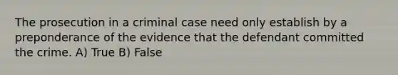 The prosecution in a criminal case need only establish by a preponderance of the evidence that the defendant committed the crime. A) True B) False