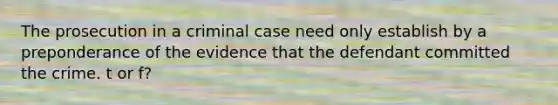 The prosecution in a criminal case need only establish by a preponderance of the evidence that the defendant committed the crime. t or f?