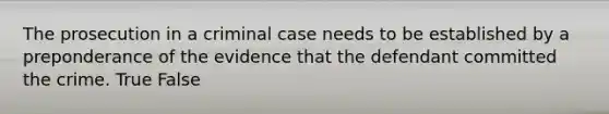 The prosecution in a criminal case needs to be established by a preponderance of the evidence that the defendant committed the crime. True False