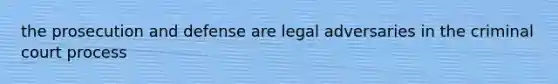 the prosecution and defense are legal adversaries in the criminal court process