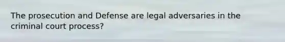 The prosecution and Defense are legal adversaries in the criminal court process?