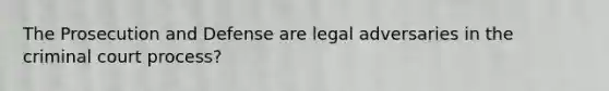 The Prosecution and Defense are legal adversaries in the criminal court process?