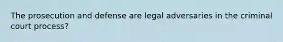 The prosecution and defense are legal adversaries in the criminal court process?