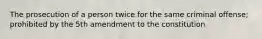 The prosecution of a person twice for the same criminal offense; prohibited by the 5th amendment to the constitution