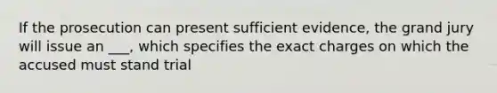 If the prosecution can present sufficient evidence, the grand jury will issue an ___, which specifies the exact charges on which the accused must stand trial