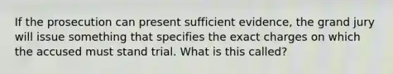 If the prosecution can present sufficient evidence, the grand jury will issue something that specifies the exact charges on which the accused must stand trial. What is this called?