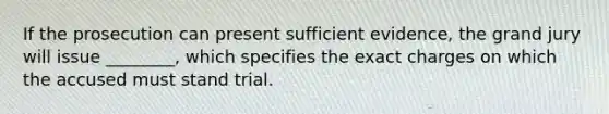 If the prosecution can present sufficient evidence, the grand jury will issue ________, which specifies the exact charges on which the accused must stand trial.