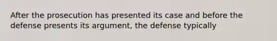 After the prosecution has presented its case and before the defense presents its argument, the defense typically