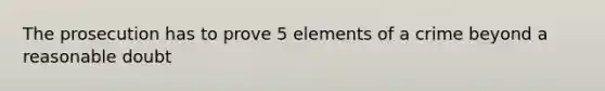 The prosecution has to prove 5 elements of a crime beyond a reasonable doubt