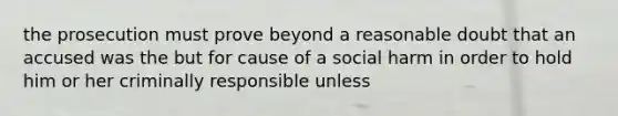 the prosecution must prove beyond a reasonable doubt that an accused was the but for cause of a social harm in order to hold him or her criminally responsible unless