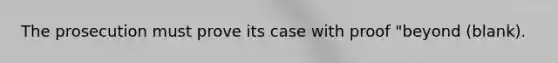 The prosecution must prove its case with proof "beyond (blank).