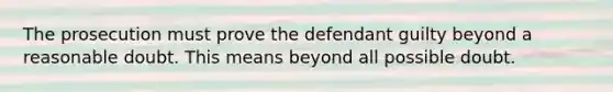 The prosecution must prove the defendant guilty beyond a reasonable doubt. This means beyond all possible doubt.