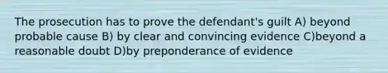 The prosecution has to prove the defendant's guilt A) beyond probable cause B) by clear and convincing evidence C)beyond a reasonable doubt D)by preponderance of evidence