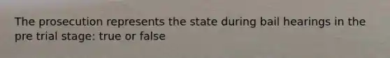 The prosecution represents the state during bail hearings in the pre trial stage: true or false