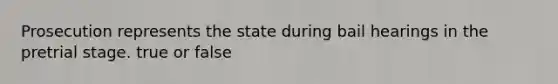 Prosecution represents the state during bail hearings in the pretrial stage. true or false