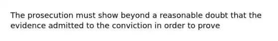 The prosecution must show beyond a reasonable doubt that the evidence admitted to the conviction in order to prove