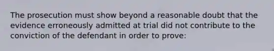 The prosecution must show beyond a reasonable doubt that the evidence erroneously admitted at trial did not contribute to the conviction of the defendant in order to prove: