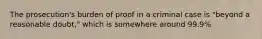 The prosecution's burden of proof in a criminal case is "beyond a reasonable doubt," which is somewhere around 99.9%