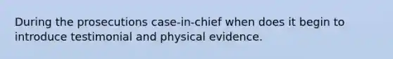 During the prosecutions case-in-chief when does it begin to introduce testimonial and physical evidence.