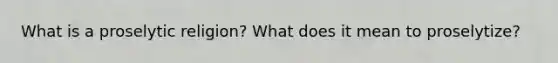 What is a proselytic religion? What does it mean to proselytize?