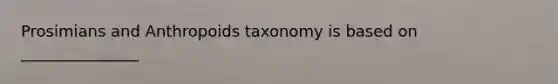 Prosimians and Anthropoids taxonomy is based on _______________