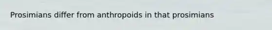 Prosimians differ from anthropoids in that prosimians