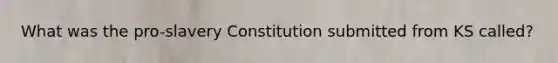 What was the pro-slavery Constitution submitted from KS called?