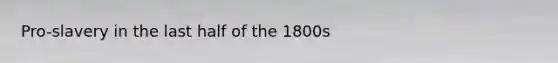 Pro-slavery in the last half of the 1800s