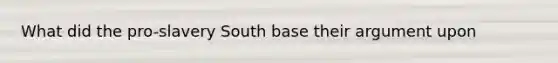 What did the pro-slavery South base their argument upon