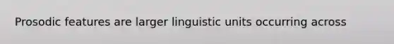 Prosodic features are larger linguistic units occurring across