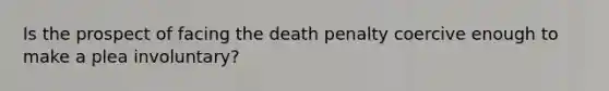 Is the prospect of facing the death penalty coercive enough to make a plea involuntary?