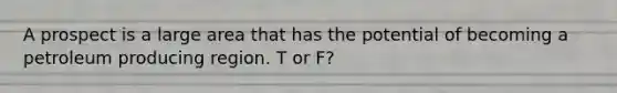 A prospect is a large area that has the potential of becoming a petroleum producing region. T or F?