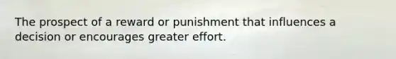 The prospect of a reward or punishment that influences a decision or encourages greater effort.