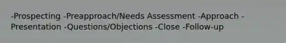 -Prospecting -Preapproach/Needs Assessment -Approach -Presentation -Questions/Objections -Close -Follow-up