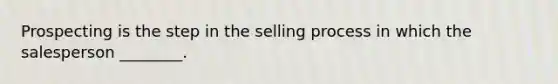 Prospecting is the step in the selling process in which the salesperson ________.