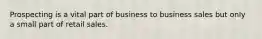 Prospecting is a vital part of business to business sales but only a small part of retail sales.