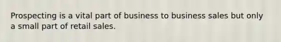 Prospecting is a vital part of business to business sales but only a small part of retail sales.