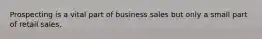 Prospecting is a vital part of business sales but only a small part of retail sales.