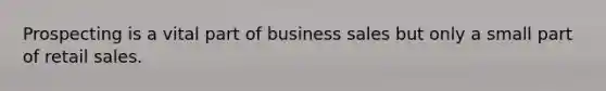 Prospecting is a vital part of business sales but only a small part of retail sales.