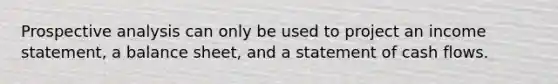 Prospective analysis can only be used to project an income statement, a balance sheet, and a statement of cash flows.